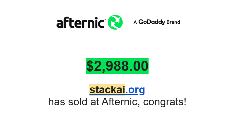 Domain Name: StackAi.org
Cost : 14$ (Hand-Reg )
Holdtime : 2 year 6 Month
Sold : 2988$ inbound