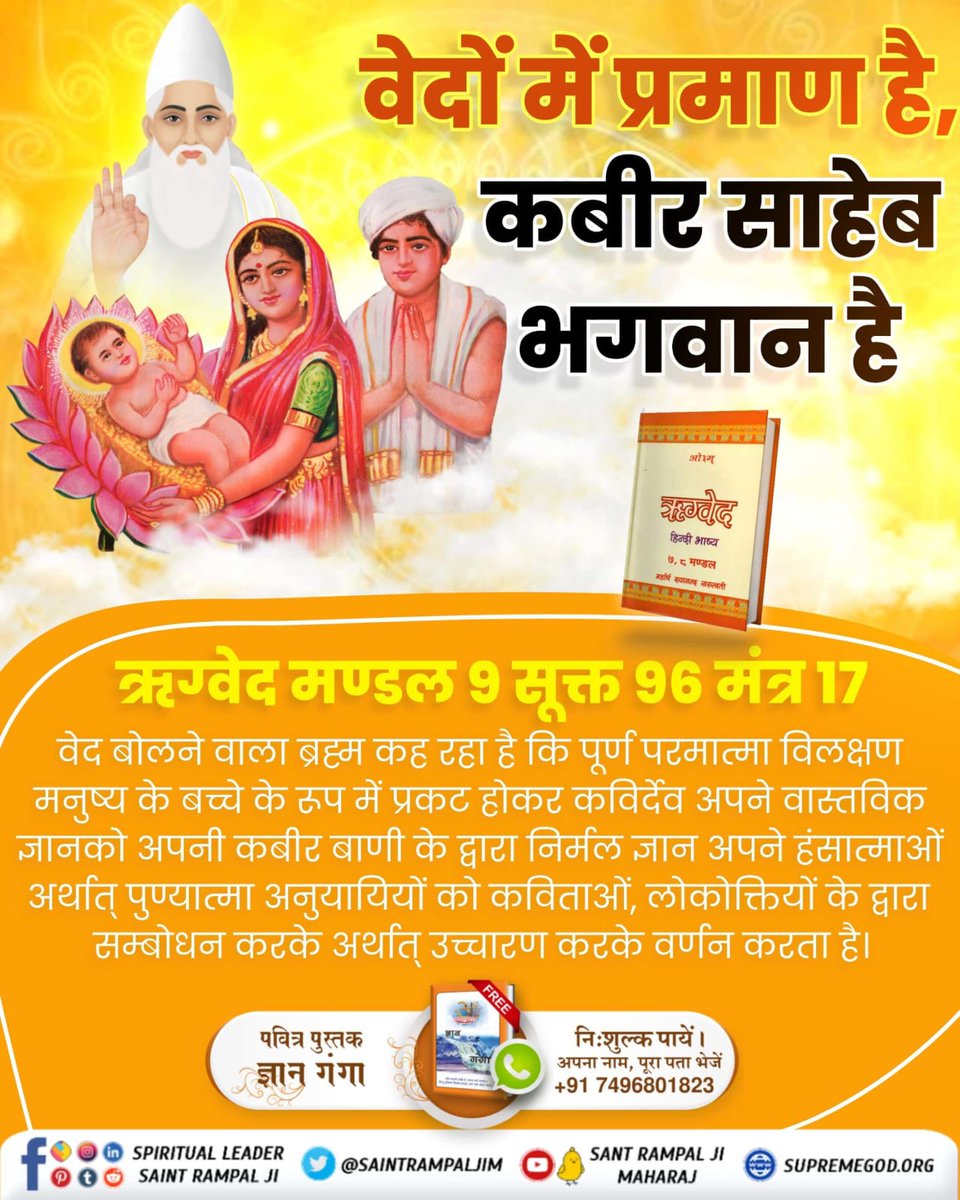 #SupremeGodKabir
ऋग्वेद मण्डल 9सूक्त 96 मंत्र17 में कहा गया है कि कविर्देव शिशु रूप धारण कर लेता है।लीला करता हुआ बड़ा होता है।कविताओं द्वारा तत्वज्ञान वर्णन करने के कारण कवि की पदवी प्राप्त करता है ऋषि सन्त व कवि कहने लग जाते हैं,वास्तव में वह पूर्ण परमात्मा कविर्(कबीर साहेब)है।