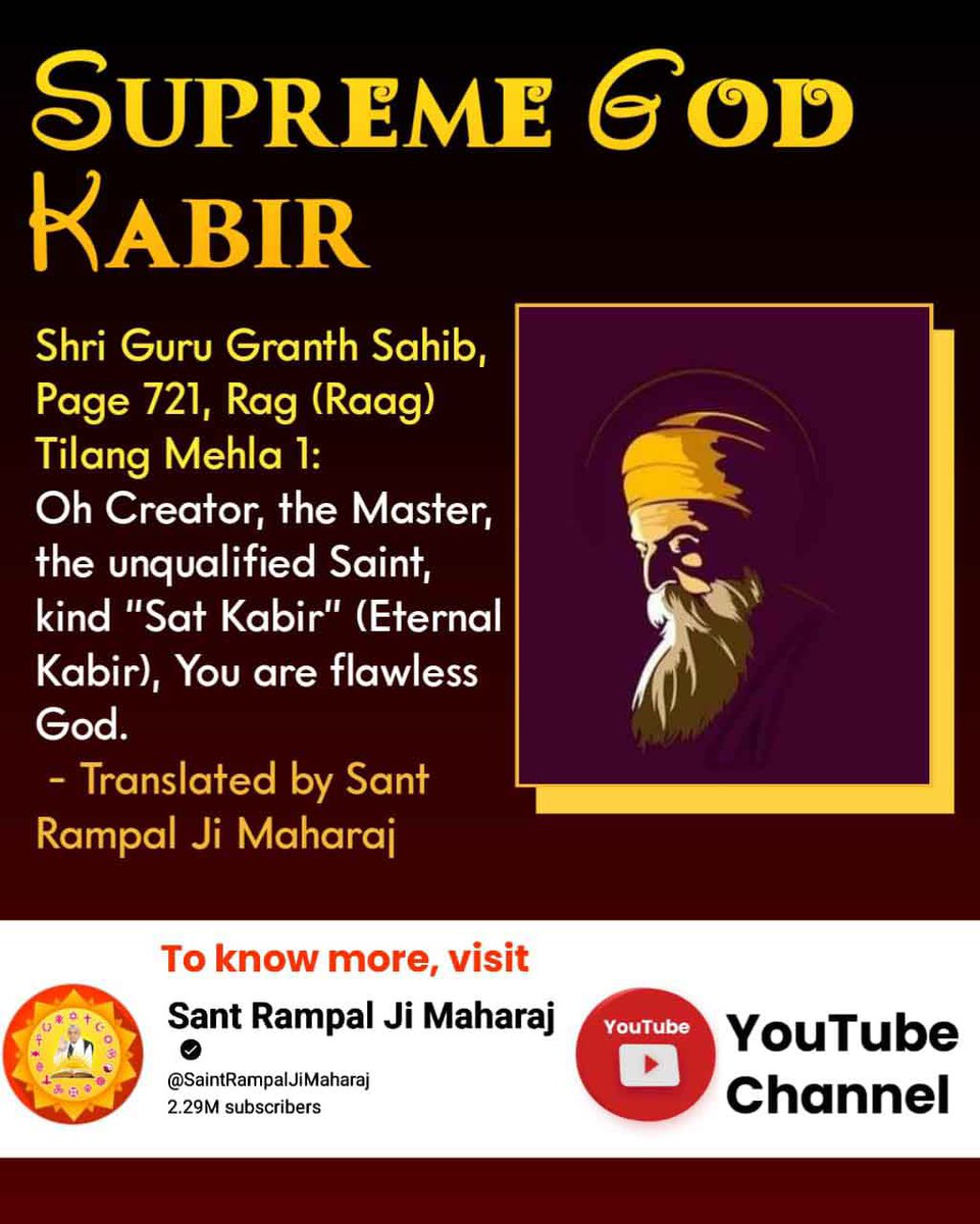 #SupremeGodKabir
SUPREME GOD KABIR

Shri Guru Granth Sahib, Page 721, Rag (Raag)

Tilang Mehla 1:

Oh Creator, the Master, the unqualified Saint, kind "Sat Kabir" (Eternal Kabir), You are flawless God.

- Translated by Sant

Rampal Ji Maharaj
Sant RampalJi YouTube