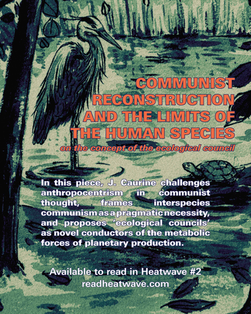 heatwvmag's tweet image. In “Communist Reconstruction and the Limits of the Human Species” J. Caurine challenges anthropocentrism in communist thought, frames interspecies communism as a pragmatic necessity, and proposes "ecological councils" as conductors of the metabolic forces of planetary production