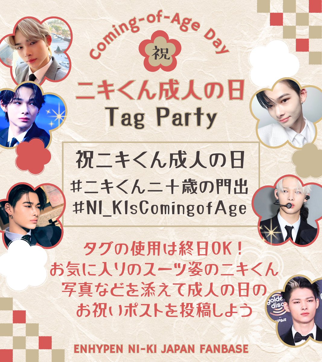 [TAG PARTY]

⋆┈┈ 🤍✲ﾟ🐥✲ﾟ💛 ┈┈⋆
ENHYPEN NI-KI
20歳の門出を祝して✨️

愛しいニキくんへ
お祝いメッセージとタグ、
スーツ姿の公式写真を添えて
ぜひ投稿してください
⋆┈┈ 🤍✲ﾟ💛✲ﾟ🤍 ┈┈⋆

祝ニキくん成人の日
#ニキくん二十歳の門出
#NI_KIsComingofAge

🏷️自動生成