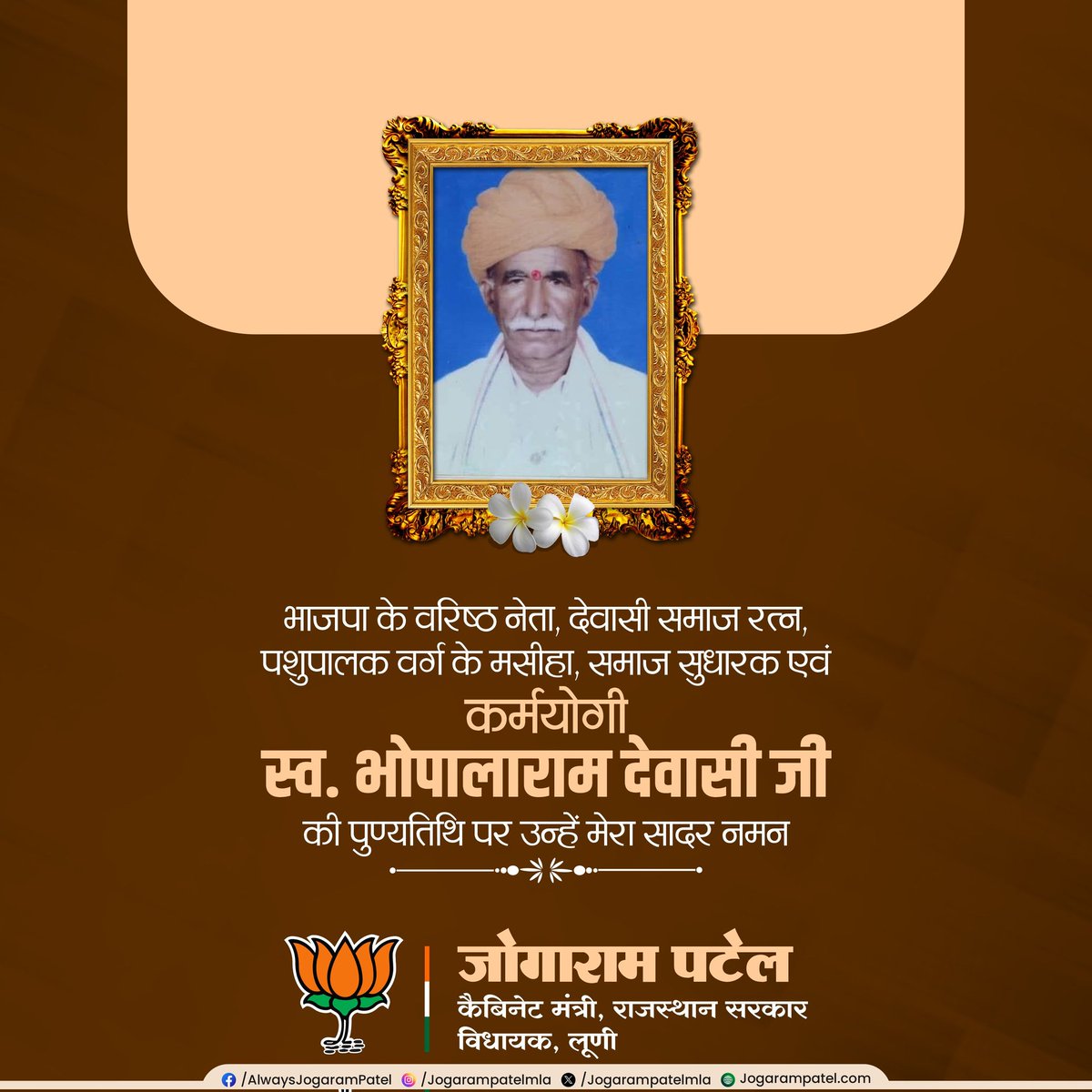 भाजपा के वरिष्ठ नेता, देवासी समाज रत्न, पशुपालक वर्ग के मसीहा, समाज सुधारक एवं कर्मयोगी स्वर्गीय श्री भोपाल राम देवासी जी की पुण्यतिथि पर विनम्र श्रद्धांजलि।

उनका संपूर्ण जीवन समाज सेवा, पशुपालकों के उत्थान और राष्ट्र निर्माण को समर्पित रहा। उनके आदर्श और विचार हमें सदैव प्रेरित