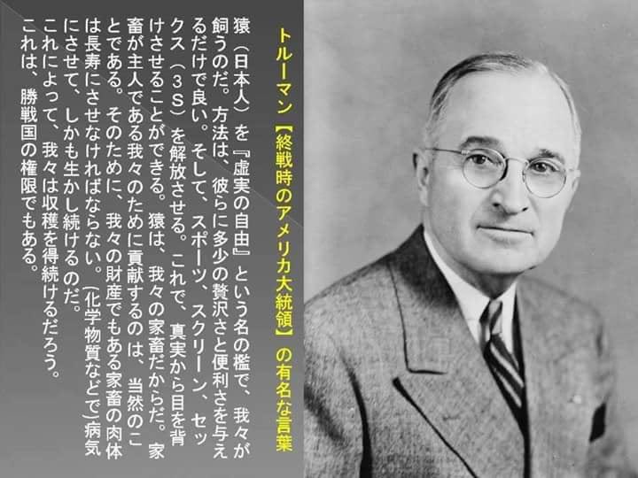 トルーマン「猿（日本人）をバカに変えて我々が飼い続ける
日本人の肉体は、長寿にさせなければならない
（化学物質などで）病気にさせて、しかも生かし続けるのだ
これによって、我々は収穫を得続ける」

病気でしんどい思いをさせながら長生きさせられているのが今の日本人

早く気付いてください