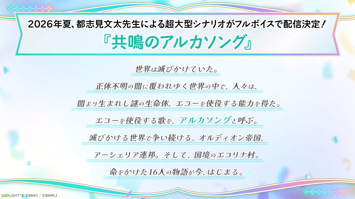 【共鳴のアルカソング】
2026年夏、都志見文太先生による超大型シナリオ『共鳴のアルカソング』がフルボイスで配信決定！

アイドル16人による超大作ファンタジー、楽しみにお待ちくださいませ…！

#アイナナ #アイナナ10周年イベント