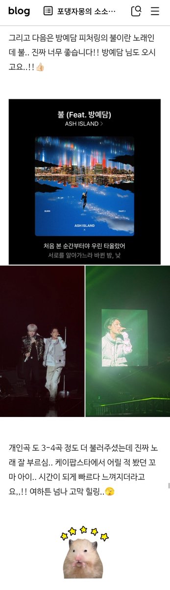 junypearl's tweet photo. Some more Naver Blog reviews about Yedam at Ash Island's concert:

👤: "Fire... It's so good! And Bang Yedam also sang 3-4 of his songs, and he really sang well. He was like the little kid I saw on K-pop Star when I was young. Time really felt like it passed by quickly. Wow!! It was so healing for my eardrums."

👤: "These two are seriously good at performing live... Bang Yedam came as a guest, and my ears almost melted..? How can he sing so well, it's crazy!!!!!

👤: "I never expected Bang Yedam to be like this... Wow... He sings so well... He's insane T_T He speaks so well too, he really speaks well."

👤: "Bang Yedam's singing was great, and he's good at bringing the mood up/getting the crowd going."

#방예담 #BANGYEDAM