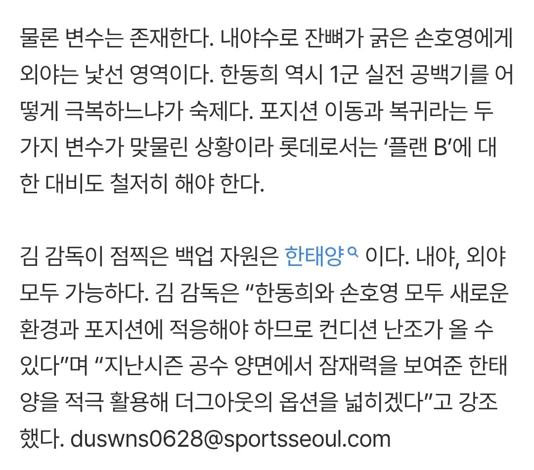 관건은 포지션 중복이다. 기존 주전 3루수 손호영과 역할 분담이 필요했기 때문이다. 결국 김태형 감독은 장고 끝에 한동희를 3루에 세우고, 손호영을 외야로 보내는 파격적인 결정을 내렸다.

한동희 : 3루수
손호영 : 외야수
한태양 : 백업

naver.me/GEilqmOw