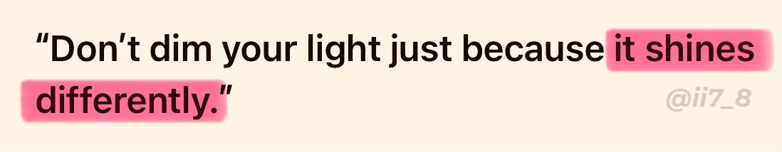 أعجبني جدًا هذا الاقتباس العميق: 

« لا تُخفِّت نورك لمجرّد أنّه يشعّ بطريقةٍ مختلفة.»

محاولة التخفيف من ذاتك لإرضاء الآخرين قد تُطفئ شيئًا ثمينًا فيك.