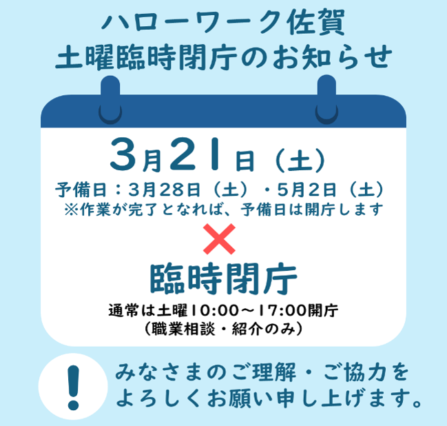 ———————————
📌臨時閉庁のお知らせ
———————————
ハローワーク佐賀は、3/21(土)
システムの次期更改等に伴う作業のため、終日閉庁いたします。
なお、予備日として3/28・5/2を設定しておりますが、作業が完了した場合は通常どおり開庁いたします。
皆さまのご理解・ご協力をよろしくお願いいたします。