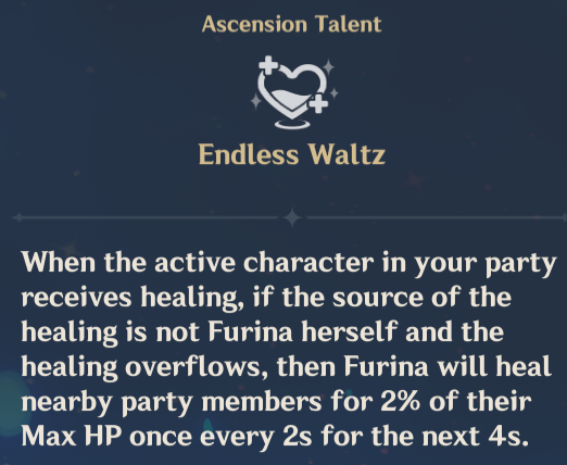 Just realized that because of this passive talent on Furina that she's essentially a main heal battery when I'm not using her to boost damage.

It's not great heals but the 4 seconds repeats until the overhealing stops.

Xilonen can basically keep her in this state forever.