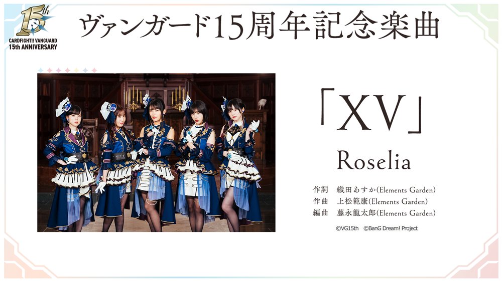 ◤￣￣￣￣￣￣￣￣￣￣￣￣￣◥
  ヴァンガード15周年記念楽曲
 　　　「XV」Roselia
◣＿＿＿＿＿＿＿＿＿＿＿＿＿◢

作詞：織田あすか(Elements Garden)
作曲：上松範康(Elements Garden)
編曲：藤永龍太郎(Elements Garden)

#ヴァンガード #バンドリ #ブシロード新春