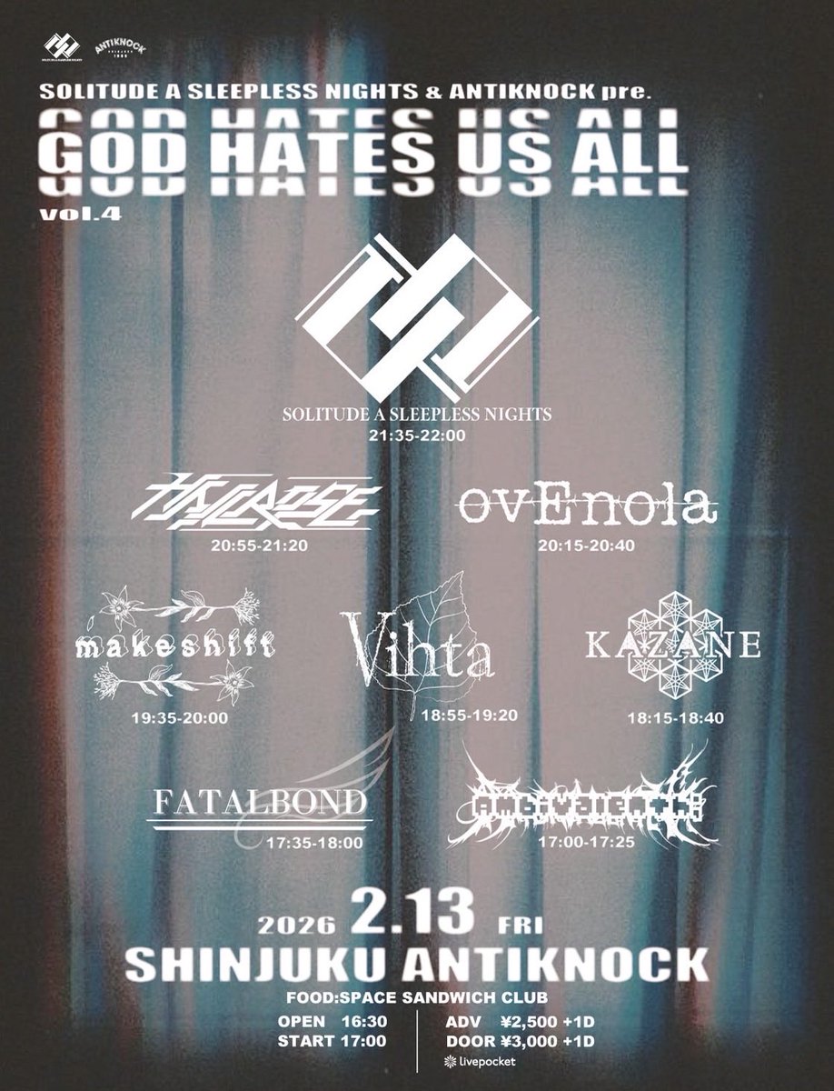 🆕告知🆕
2026.2/13(金)
SOLITUDE A SLEEPLESS NIGHTS &amp; ANTIKNOCK pre.
【GOD HATES US ALL vol.4】

SOLITUDE A SLEEPLESS NIGHTS
KAZANE
makeshift
Vihta
Fatalbond
ovEnola
Ambivalenth;
and 
HAILROSE

FOOD:SPACE SANDWICH CLUB
OP16:30/ST17:00

Ticket
ADV¥2,500/DOOR¥3,000(+1drink¥600)