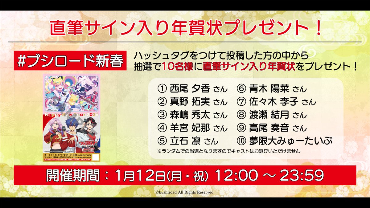 カードファイト!! ヴァンガード 15th Anniversary
ブシロード新春大発表会2026🎍

˗ˏˋ ✨ハッシュタグキャンペーン実施中✨ ˎˊ˗

期間中に #ブシロード新春 をつけて投稿した方の中から
抽選で10名様に本日出演するキャストの
直筆サイン入り年賀状をプレゼント！
※キャストはお選びいただけません