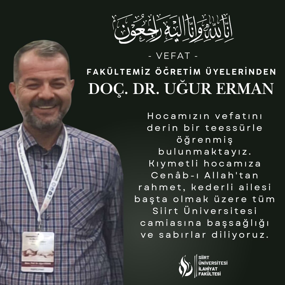 - Vefat -

Fakültemiz öğretim üyelerinden Doç.  Dr. Uğur Erman hocamızın vefatını derin bir teessürle öğrenmiş bulunmaktayız.
Kıymetli hocamıza Cenâb-ı Allah'tan rahmet, kederli ailesi başta olmak üzere tüm Siirt Üniversitesi camiasına başsağlığı ve sabırlar diliyoruz.