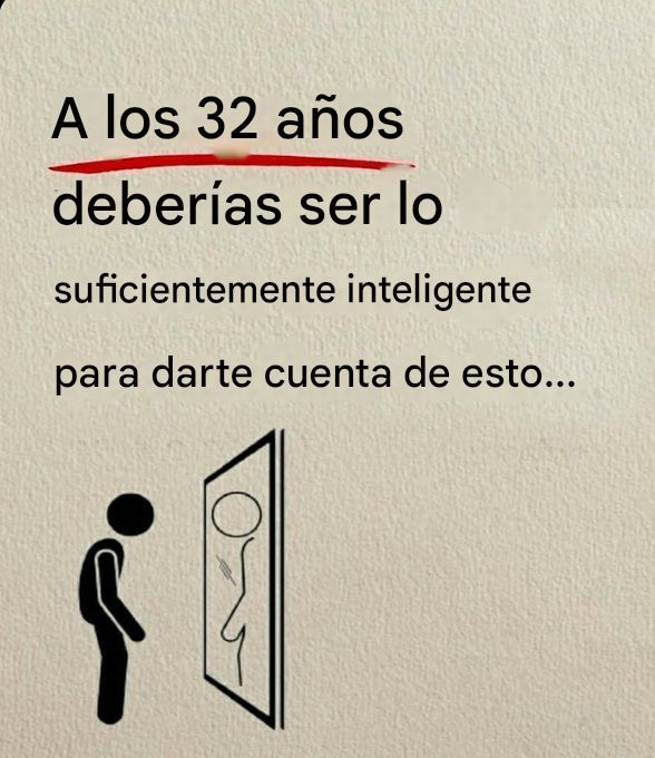 A los 32 años, deberías ser lo suficientemente inteligente como para darte cuenta de esto: