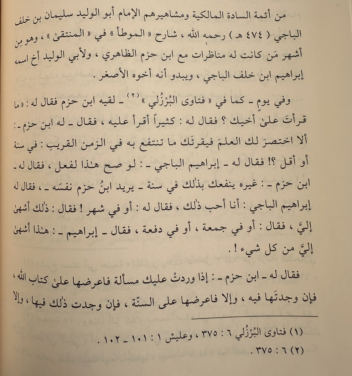 ProAdil_27's tweet photo. A Mālikī Lesson in Uṣūl al-Fiqh for Ibn Ḥazm.

Shaykh Muḥammad ʿAwwāmah states:

“Among the imāms of the Sādat al-Mālikiyyah and their famous figures is al-Imām Abū al-Walīd Sulaymān ibn Khalaf al-Bājī [d. 474 AH], may Allāh have mercy on him, the commentator on al-Muwaṭṭaʾ in al-Muntaqā. He was among the most famous of those who engaged in debates with Ibn Ḥazm al-Ẓāhirī. Abū al-Walīd [al-Bājī] had a brother named Ibrāhīm ibn Khalaf al-Bājī, and it appears that he was his younger brother. 

And on one day, as mentioned in Fatāwā al-Burzūlī, Ibn Ḥazm met him and said to him: “What have you read [studied] to your brother?”

He replied: “I read a great deal upon him.”

Ibn Ḥazm then said to him: “Shall I condense knowledge for you, so that he has you read what will benefit you in the near time, within a year or less?”

Ibrāhīm al-Bājī replied: “If this were correct, he would have done [it].”

Ibn Ḥazm said to him: “Someone other than him can benefit you in that within a year”, meaning Ibn Ḥazm himself.

Ibrāhīm al-Bājī said: “I would like that.”

He said: “Or in a month?”

He replied: “That is more desirable to me.”

He said: “Or in a week, or all at once?”

Ibrāhīm said: “That is more desirable to me than anything!”

Ibn Ḥazm then said: “If a legal issue comes to you, present it to the Book of Allāh. If you find it there, [act upon it]. Otherwise, present it to the Sunnah. If you find it there, [act upon it]. Otherwise, present it to the matters of consensus. If you find it there, [act upon it]. Otherwise, the default ruling is permissibility, so do it!”

“I said to him, the speaker being Ibrāhīm al-Bājī: What you have directed me to requires a long lifespan and immense knowledge, for it necessitates knowledge of the Book, knowing its abrogating and abrogated verses, its interpreted meanings and its apparent meanings, its explicit texts, its absolute and its general expressions… and other such rulings. It also requires memorization of the aḥādīth and knowledge of their soundness and weakness, their connected and disconnected chains, their muʿḍal narrations, their interpretations, and the chronology of what came earlier and later among them… and other such matters. It further requires knowledge of the issues of consensus and tracing them across all regions of the Islamic world, and few are those who can encompass all of this. And it is well known that these matters are ones into which disagreement frequently enters, so decisively judging them is difficult.””