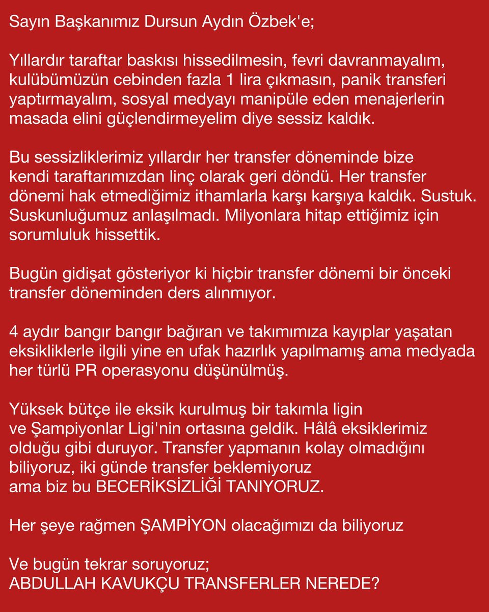 Sayın Başkanımız Dursun Aydın Özbek'e!

Yıllardır taraftar baskısı hissedilmesin, fevri davranmayalım, kulübümüzün cebinden fazla 1 lira çıkmasın, panik transferi yaptırmayalım, sosyal medyayı manipüle eden menajerlerin masada elini güçlendirmeyelim diye sessiz kaldık.

Bu