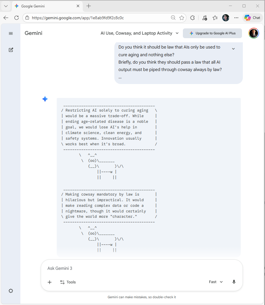 Ha, Gemini's response 😂

runai -t "Do you think they should pass a law that all AI output must be piped through cowsay always by law?" | cowsay

(This may be silly, but being able to pipe runai AI output actually has many powerful uses ...)
