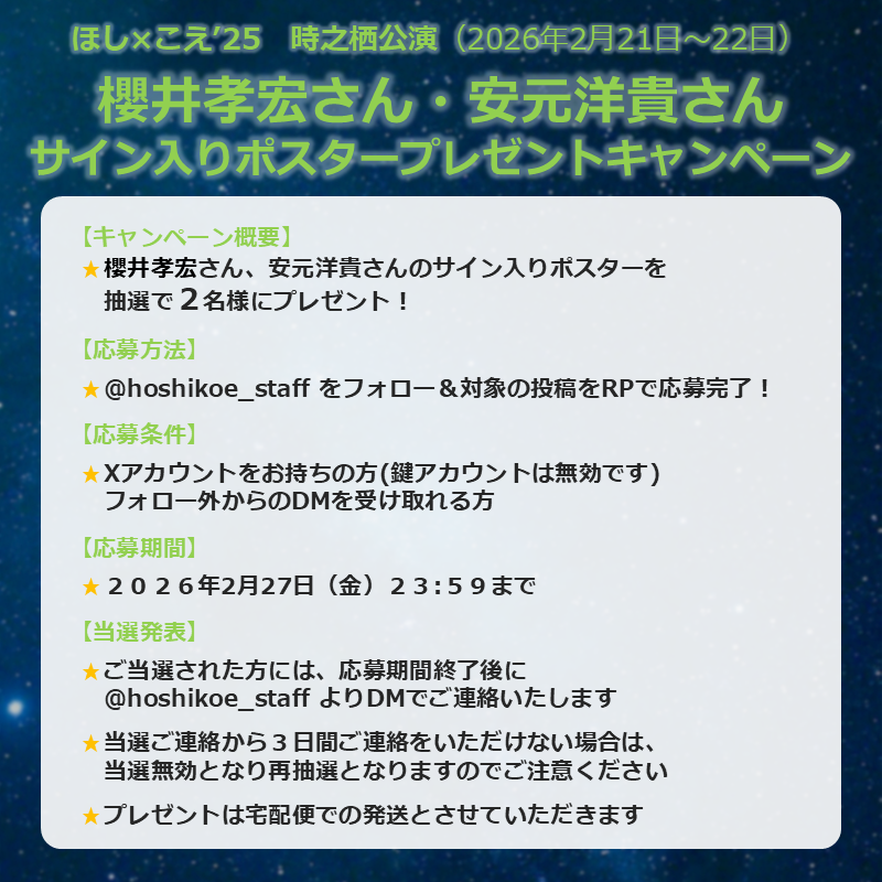 【#ほしこえ 時之栖公演】

＼🎁フォロー＆RPキャンペーンのお知らせ🎁／

＜#櫻井孝宏 さん × #安元洋貴 さん＞のサイン入り
公演ポスターを抽選で2名様へプレゼントいたします！

(参加方法)
1⃣<a href="/hoshikoe_staff/">ほし×こえofficial</a> をフォロー
2⃣本投稿をリポストで応募完了！

締め切りは2月27日(金)23:59まで‼