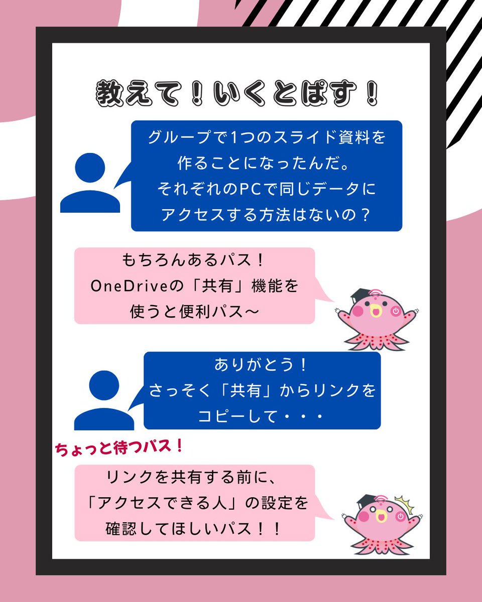oku_ict's tweet photo. 【教えて！！いくとぱす！】

🤷‍♂️「グループで1つのスライドを作ることになったんだけど、それぞれのPCで同じデータにアクセスする方法はないの？」
🐙「そんなときは、『共有』機能を使って共同作業リンクを送ると便利パス！」

#大阪教育大学 #大教 
#ICT教育支援ルーム #教えていくとぱす https://t.co/VvOOVolBni