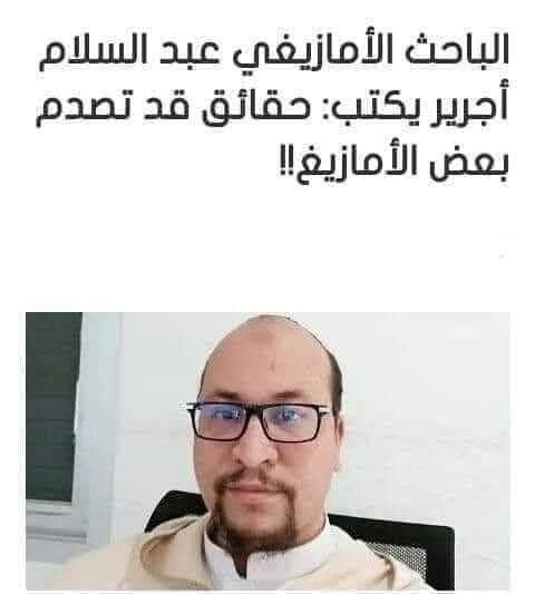 الباحث عبدالســــلام أجرير يفضح برنامج أمازيغية✋ :-

🔹 بصفتي تخصصتُ في التاريخ وتخرجت من “شعبة التاريخ والحضارة” من جامعة محمد الأول بوجدة (المغرب)، وتتبعت هذه الأمور المتعلقة بالأمازيغية؛ لأنها تتعلق بثقافتي وأصولي، ولكونها حساسة وتعزف على وتر القومية والوطن، أقول:

👈 – لا