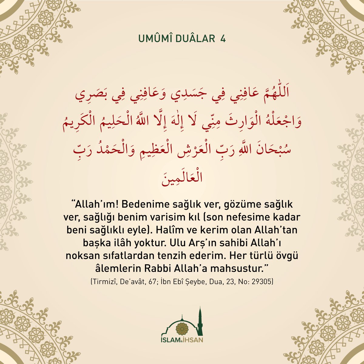 "Allah'ım! Bedenime  sağlık ver, gözüme sağlık ver, sağlığı benim varisim kıl (son nefesime  kadar beni sağlıklı eyle). Halîm ve kerîm olan Allah'tan başka ilah  yoktur. Ulu arşın sahibi Allah'ı noksan sıfatlardan tenzih ederim..." (Tirmizî, Deavât, 66)