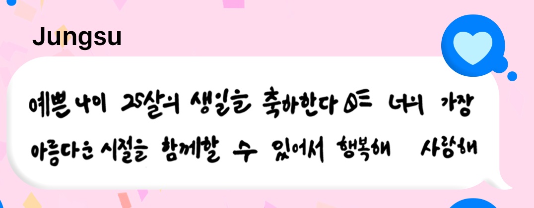 예쁜 나이 25살의 생일을 축하한다🎉
너의 가장 아름다운 시절을 함께할 수 있어서 행복해
사랑해