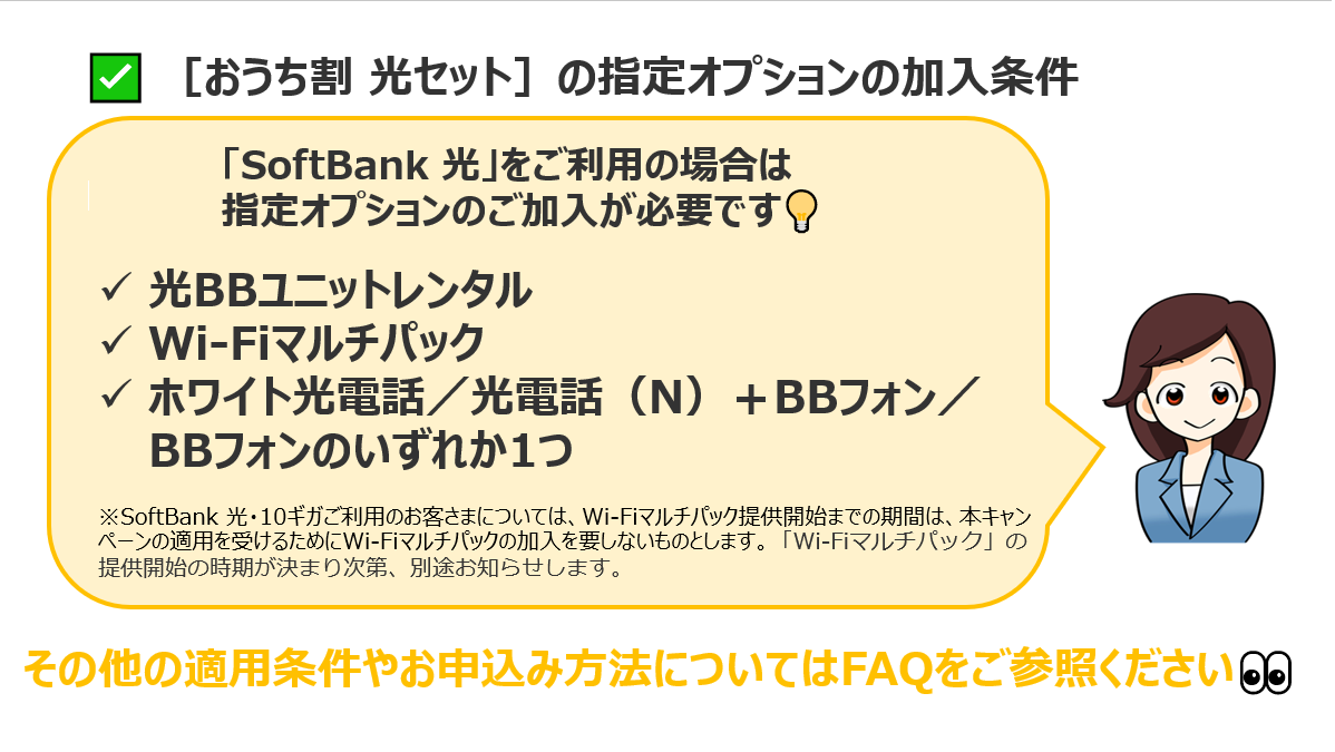 ／
『おうち割 光セット』を適用したい✨
加入に必要な条件はありますか？🤔
＼

📱のご契約と対象機種／対象プラン
対象固定通信サービス💻のご利用が必要です😊

💁「SoftBank 光」をご利用の場合
指定オプションのご加入も必要です💡

適用条件や申込方法など詳細は👇
ms.spr.ly/6016t22PI