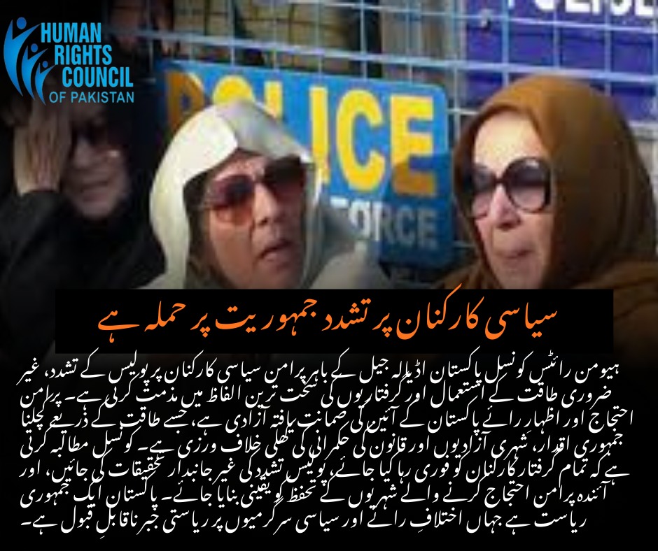 ہیومن رائٹس کونسل پاکستان اڈیالہ جیل کے باہر پرامن سیاسی کارکنان پر پولیس کے تشدد، طاقت کے غیر قانونی استعمال اور من مانی گرفتاریوں کی شدید مذمت کرتی ہے۔ پرامن احتجاج اور آزادیٔ اظہار پاکستان کے آئین میں تسلیم شدہ بنیادی حقوق ہیں، جنہیں دبانا جمہوری اصولوں، شہری آزادیوں اور قانون