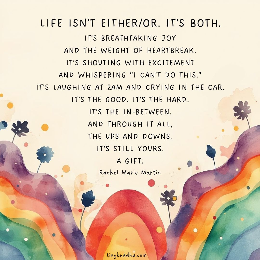"Life isn’t either/or. It’s both. It’s breathtaking joy and the weight of heartbreak. It’s shouting with excitement and whispering 'I can’t do this.’  It’s laughing at 2am and crying in the car. It’s the good. It’s the hard. It’s the in-between...” <a href="/finding_joy/">Rachel Marie Martin</a>
