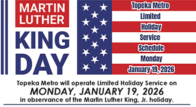 A reminder for passengers that next Monday is Martin Luther King, Jr. Day. Topeka Metro will be open, but we’ll operate Limited Holiday Service on 1-19-26. Lift riders must call 785-783-7000 in advance to reserve a ride for that day (standing orders are cancelled). 1 of 2