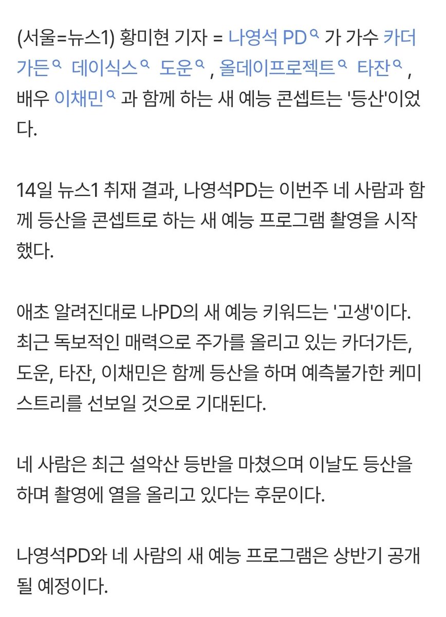 나영석PD는 이번주 네 사람과 함께 등산을 콘셉트로 하는 새 예능 프로그램 촬영을 시작했다.

네 사람은 최근 설악산 등반을 마쳤으며 이날도 등산을 하며 촬영에 열을 올리고 있다는 후문이다.

나영석PD와 네 사람의 새 예능 프로그램은 상반기 공개될 예정이다.