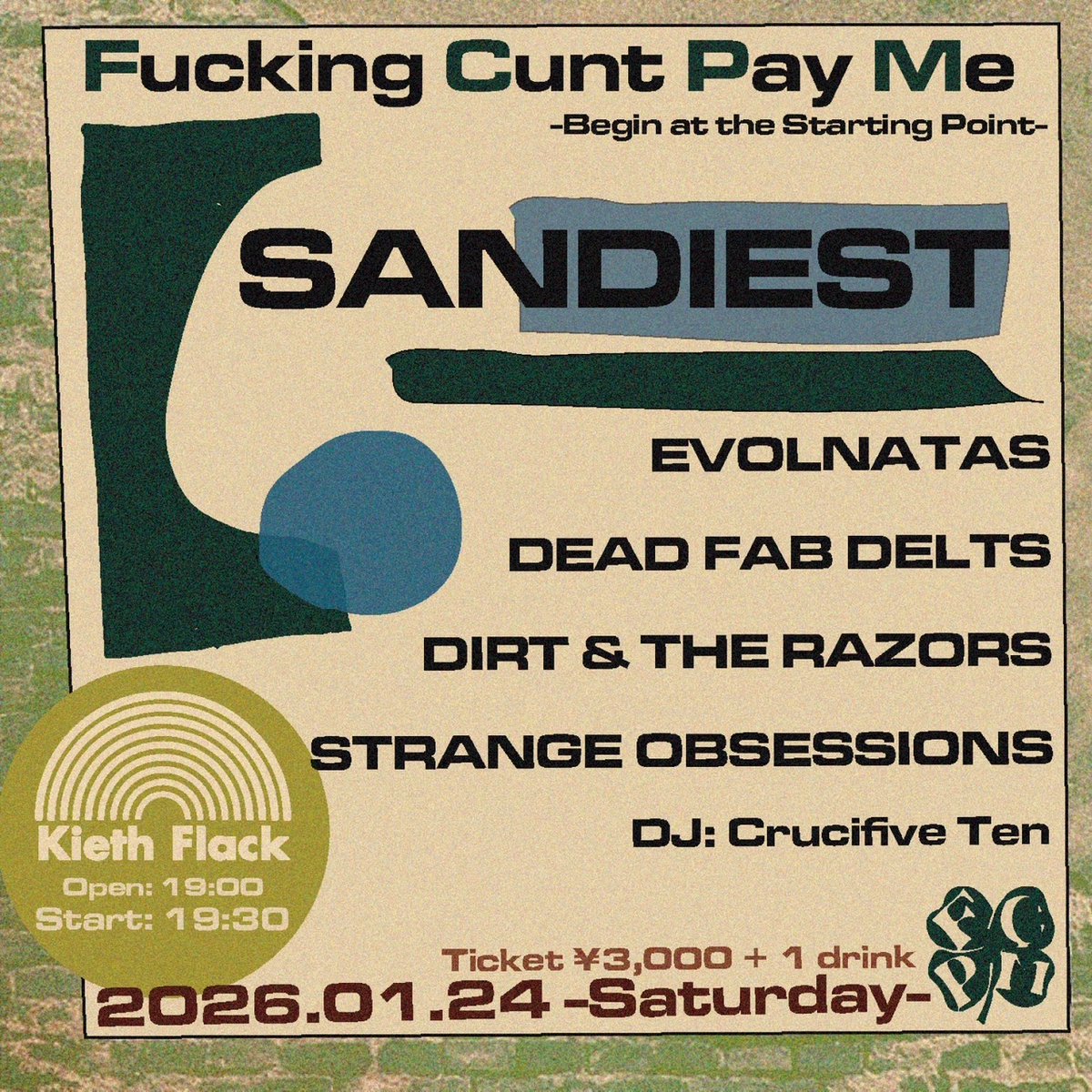 新年一発目！
お待たせしました！福岡！天神！親不孝！
 
『Fucking Cunt Pay Me』
SANDIEST “Begin at the Starting Point Tour 2026”

2026.1.24(sat) @ Keith Flack

SANDIEST
EVOLNATAS
DEAD FAB DELTS
DIRT &amp; THE RAZORS
STRANGE OBSESSIONS

DJ Crucifive Ten

FEE ¥3,000 (1drink)
OPEN 19:00