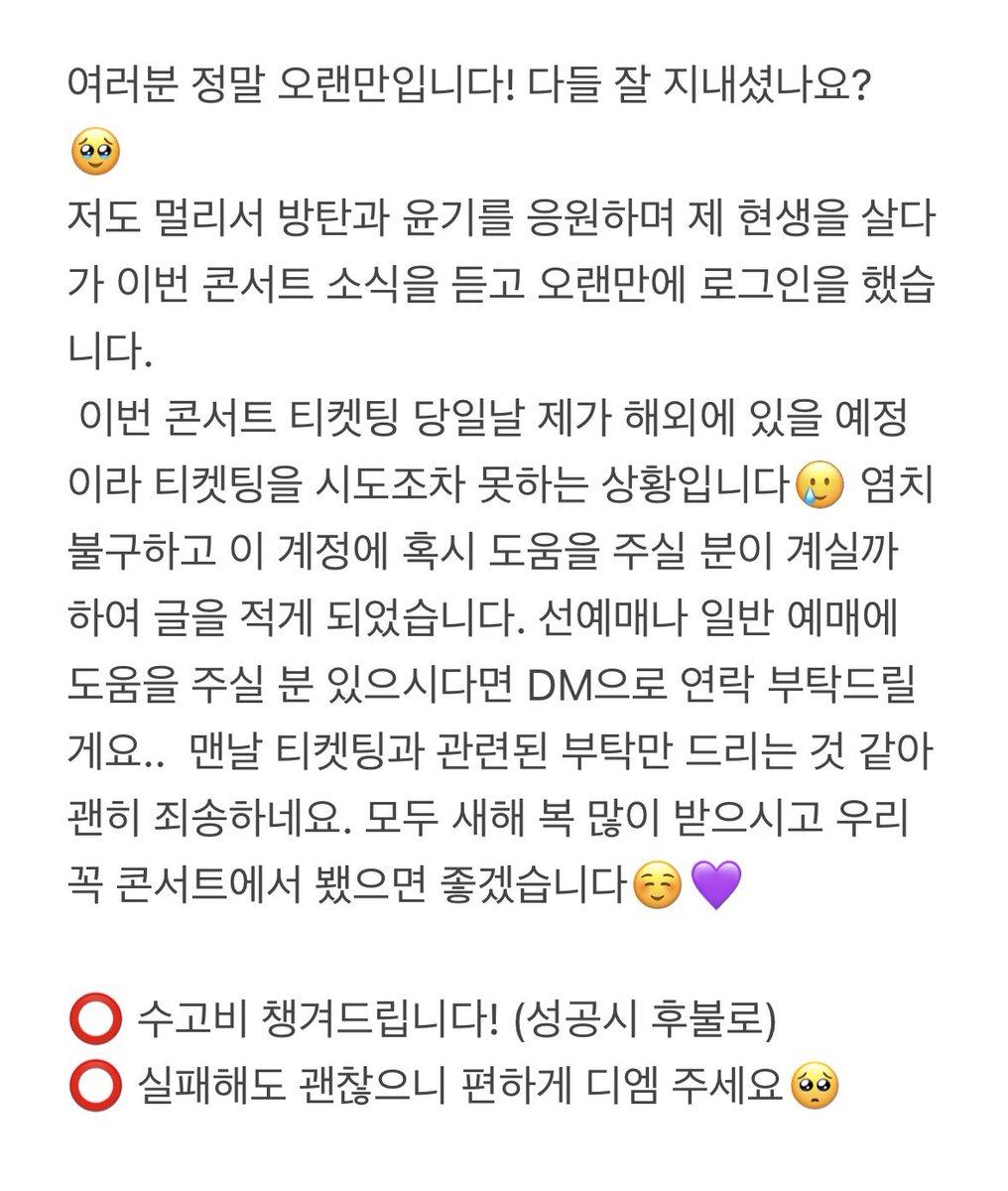 여러분 정말 오랜만입니다. 
이번 콘서트 예매를 도와주실 분을 구합니다! 해외 일정 때문에 티켓팅이 불가능하여 도움을 요청드립니다🥺

#BTS #방탄소년단 #티켓팅 #아미 #대리티켓팅 #SUGA