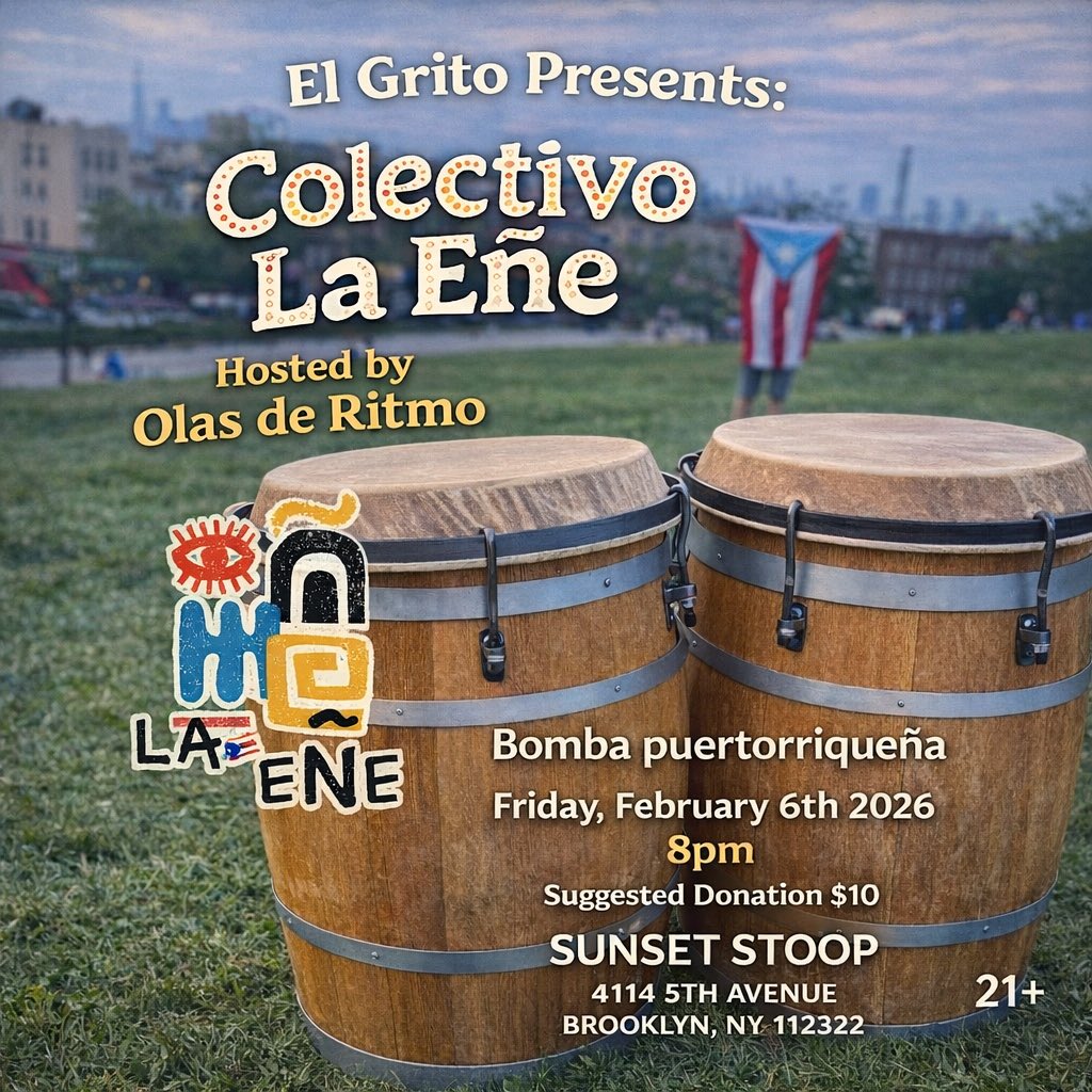 El Grito presents Colectivo La Eñe
Hosted by Olas de Ritmo

Fri, Feb 6, 2026
8PM
Sunset Stoop
4114 5th Ave, Brooklyn

$10 suggested
21+

Join us for an evening of Bomba puertorriqueña, drums, movement, and ancestral energy rooted in resistance &amp; celebration.