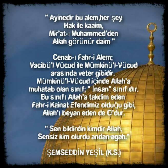 Miraç kandilinin bütün İslam Alemine hayırlara vesile olmasını dileriz ...
" Ayinedir bu alem,her şey
Hak ile kaaim,
Mir'at-ı Muhammed'den
Allah görünür daim ..."
M.Şemseddin Yeşil Hz