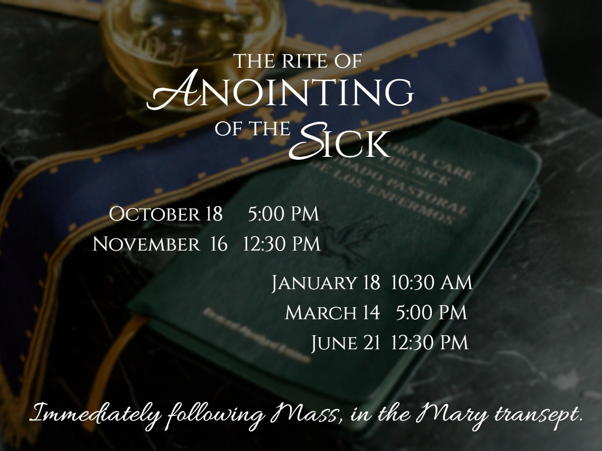 Those who are ill, are facing surgery or are recovering are invited to seek healing through the sacrament of anointing which is offered ~monthly in the Cathedral following one of the parish Masses.