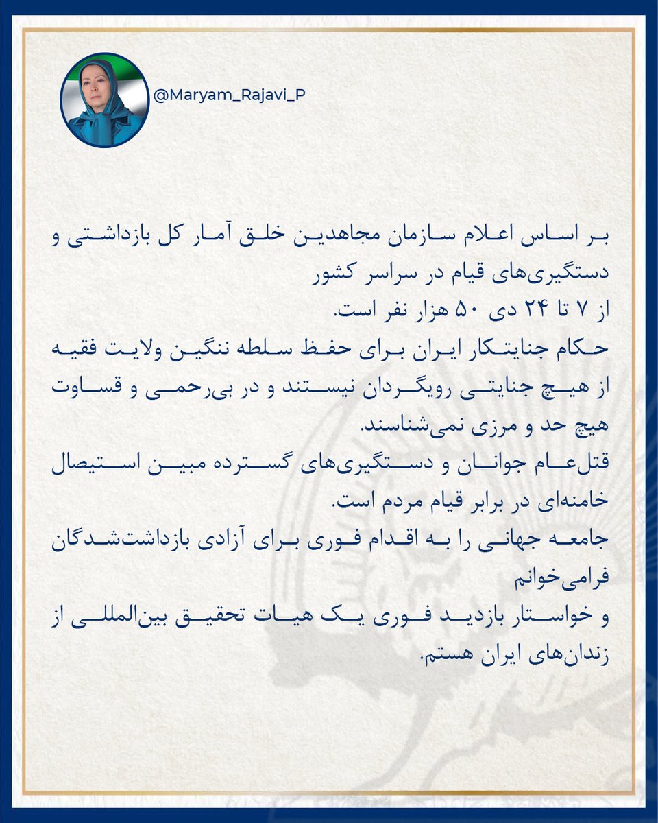 بر اساس اعلام سازمان مجاهدین خلق، آمار کل بازداشتی و دستگیری‌های قیام در سراسر کشور از ۷ تا ۲۴ دی ۵۰‌هزار نفر است. 
حکام جنایتکار ایران برای حفظ سلطه ننگین ولایت فقیه از هیچ جنایتی رویگردان نیستند و در بی‌رحمی و قساوت هیچ حد و مرزی نمی‌شناسند. 
قتل‌عام جوانان و دستگیری‌های گسترده