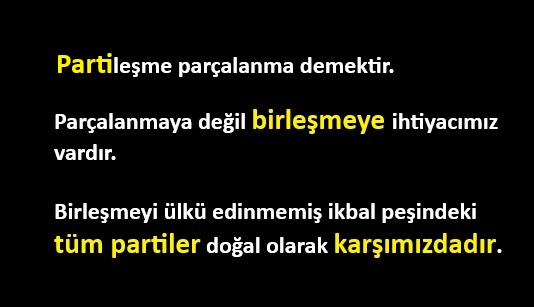 Partileşme parçalanma demektir. Parçalanmaya değil birleşmeye ihtiyacımız vardır. Birleşmeyi ülkü edinmemiş ikbal peşindeki tüm partiler doğal olarak karşımızdadır.