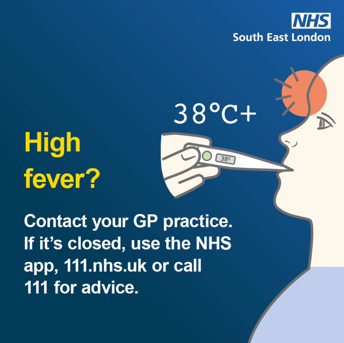 High fever 38°C or above that’s not getting better at home? Get help from your GP practice.

GP closed? Go to NHS 111 on the NHS app, 111.nhs.uk, or call 111. 

Find out more from our partners at selondonics.org/high-fever