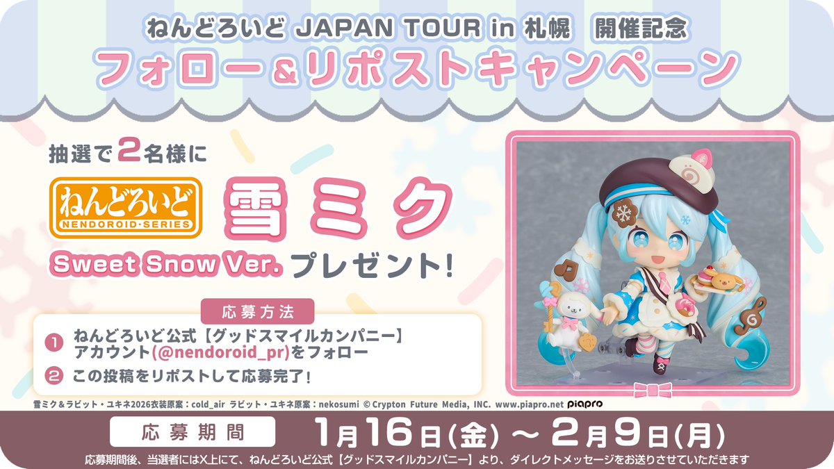 ◤￣￣￣￣￣￣￣￣￣￣￣￣￣￣￣￣
　JAPAN TOUR in 札幌 開催記念
  フォロー＆リポストキャンペーン
＿＿＿＿＿＿＿＿＿＿＿＿＿＿＿＿◢

抽選で2名様に
「#ねんどろいど 雪ミク Sweet Snow Ver.」をプレゼント🎁

[応募方法]
1️⃣<a href="/nendoroid_pr/">ねんどろいど公式【グッドスマイルカンパニー】</a>をフォロー
2️⃣この投稿をリポスト(2/9 23:59まで)