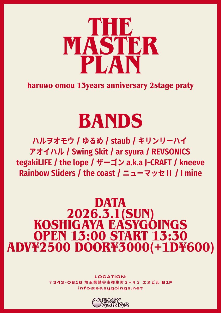 【初越谷！】

ハルヲオモウのお祝いイベントに誘って貰いました！
祭りだー！

2026.3.1(日)
埼玉/越谷EASYGOINGS
“THE MASTER PLAN”
ハルヲオモウ 13 years anniversary 2stage party

OPEN 13:00 START 13:30
ADV¥2500 DOOR¥3000(+1D¥600)

予約
EASYGOINGS or 各バンド
info@easygoings.net