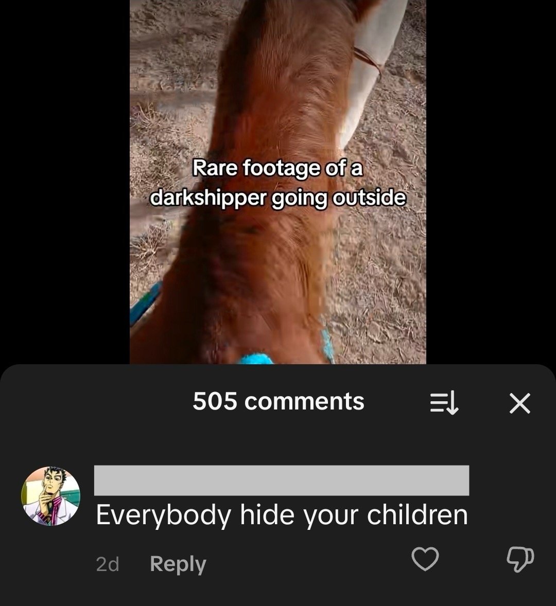 December 2025 - a submission

No fandom

A darkshipper makes a TikTok video in which they’re recording themselves going outside with their horse

Antis make very strange comments about OP and their horse under the video (“hide your children” “don’t ship yourself with the horse”)