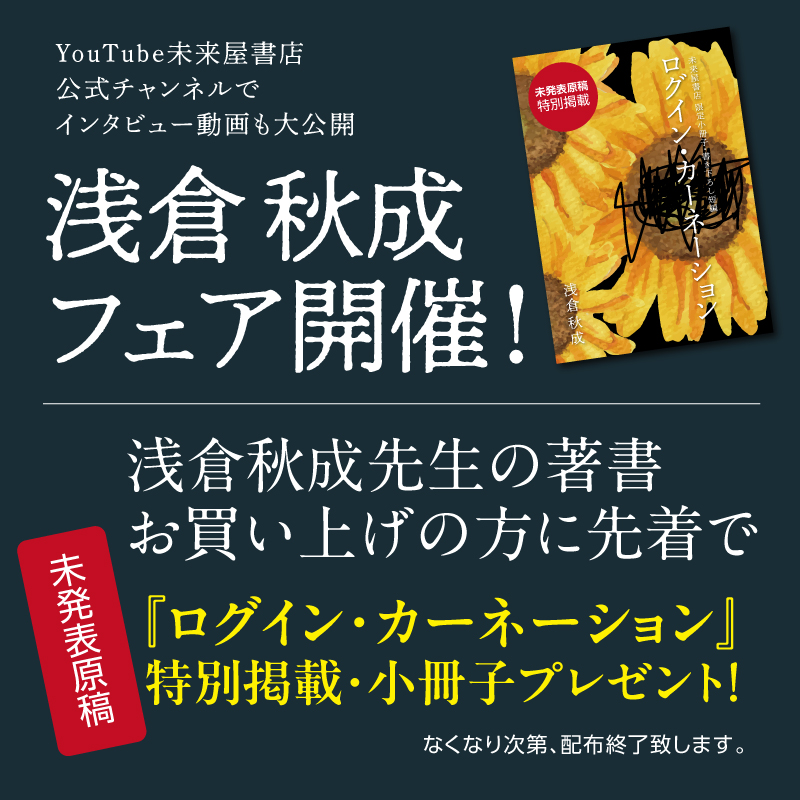 1/17(土)より全国の未来屋書店にて
「浅倉秋成先生フェア」開催！

先生の本をお買上の方に先着で
“未発表原稿『ログイン・カーネーション』
”特別掲載の小冊子をプレゼント！