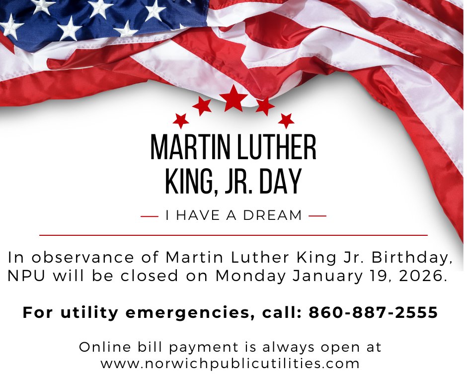Norwich Public Utilities’ Business Offices and Customer Service Center will be closed on Monday, January 19, 2026, in observance of the Rev. Dr. Martin Luther King’s Birthday Holiday.

For utility emergencies, please call: 860-887-2555.