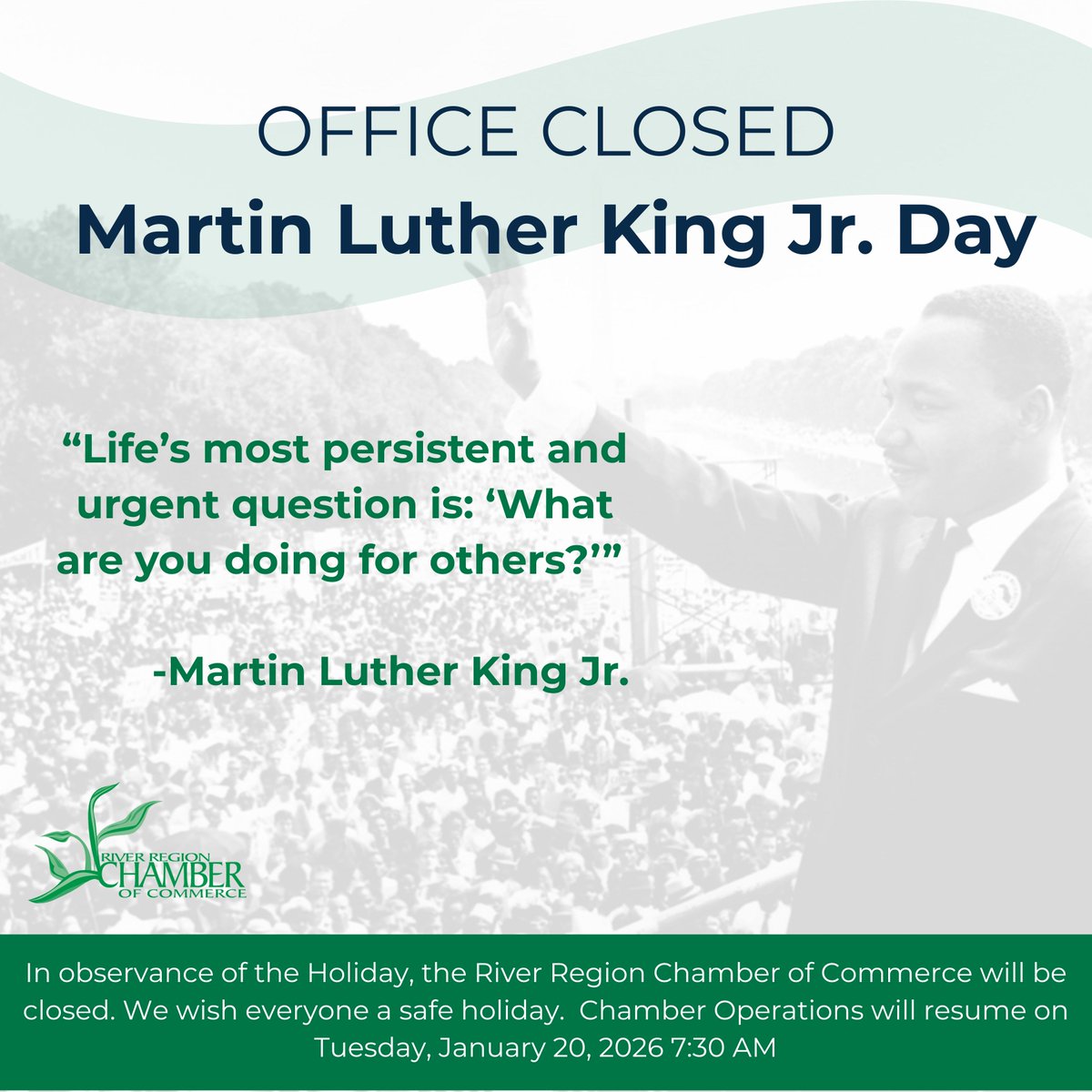 In observance of Martin Luther King Jr. Day, the River Region Chamber of Commerce office will be closed on Monday, January 19.

We take this day to honor Dr. King's legacy of service and inspiring leadership.

We look forward to serving you when we reopen on Tuesday.
