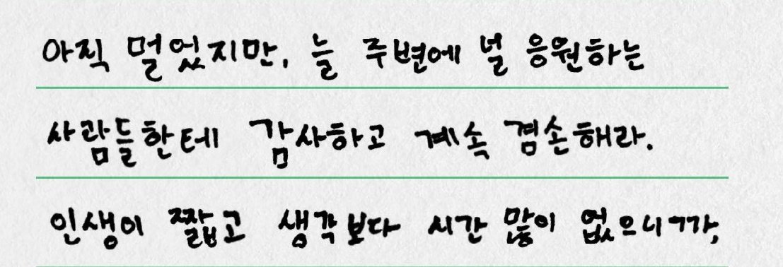 아직 멀었지만, 늘 주변에 널 응원하는
사람들한테 감사하고 계속 겸손해라.
인생이 짧고 생각보다 시간 많이 없으니까. 🥹