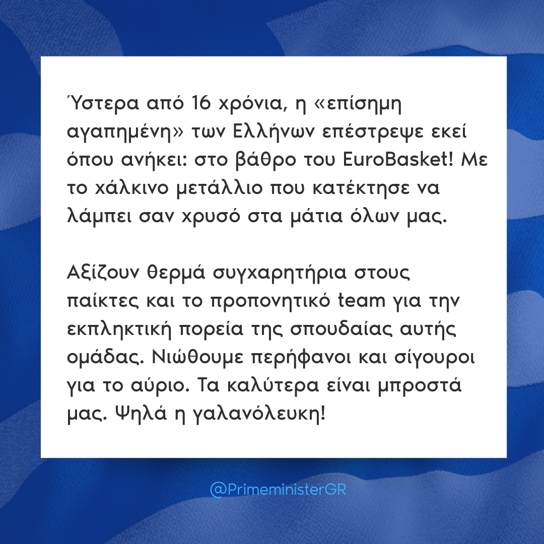 PrimeministerGR's tweet image. Ύστερα από 16 χρόνια, η «επίσημη αγαπημένη» των Ελλήνων επέστρεψε εκεί όπου ανήκει: στο βάθρο του EuroBasket! Με το χάλκινο μετάλλιο που κατέκτησε να λάμπει σαν χρυσό στα μάτια όλων μας.