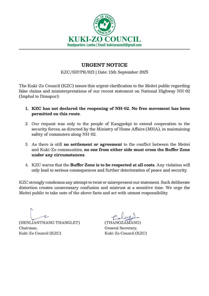 Kamginthan40473's tweet photo. URGENT NOTICE from the Kuki-Zo Council (KZC) dated September 15, 2025. The notice clarifies recent statements regarding National Highway NH-02 (Imphal to Dimapur) to the Meitei public, addressing false claims and misinterpretations.

Key Points in the Notice:

1. NH-02 Status: KZC hasn't declared the reopening of NH-02, and no free movement is permitted.
2. Request to Kangpokpi: KZC requested people of Kangpokpi to cooperate with security forces for commuter safety along NH-02, as directed by the Ministry of Home Affairs.
3. Buffer Zone Warning: No one from Meitei or Kuki-Zo communities should cross the Buffer Zone due to no settlement or agreement on the conflict.
4. Consequences of Violation: Violating the Buffer Zone will lead to serious consequences and further deterioration of peace and security.

The notice is signed by Henlianthang Thanglet (Chairman) and Thangzamang (General Secretary) of the Kuki-Zo Council. The KZC condemns attempts to twist or misrepresent their statement, urging the Meitei public to act responsibly.

@IndiaTodayNE @NIA_India @parliamentindia @supremecourt_no @PMOIndia @HMOIndia @power_corridors