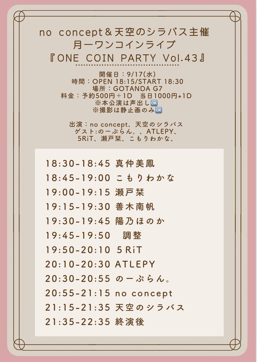【9/17】no concept＆天空のシラバス主催 
月一ワンコインライブ
『ONE COIN PARTY Vol.43』

⏰OPEN 18:15/START 18:30
📍GOTANDA G7
予約500円＋1D/当日1000円+1D

※本公演は声出しOK
※撮影は静止画のみOK

【予約】tiget.net/events/429806