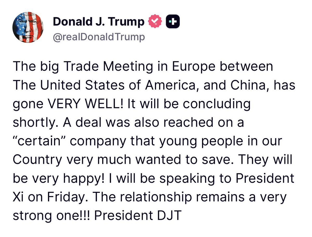 “The big Trade Meeting in Europe between The United States of America, and China, has gone VERY WELL! It will be concluding shortly. A deal was also reached on a ‘certain’ company that young people in our Country very much wanted to save...” - President Donald J. Trump